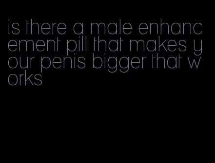 is there a male enhancement pill that makes your penis bigger that works