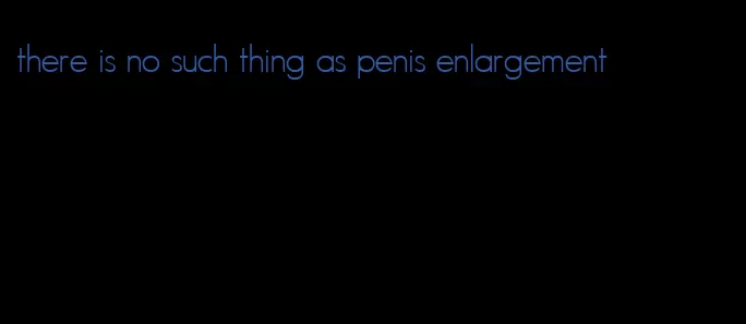 there is no such thing as penis enlargement