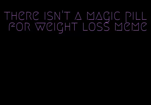 there isn't a magic pill for weight loss meme