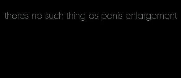 theres no such thing as penis enlargement