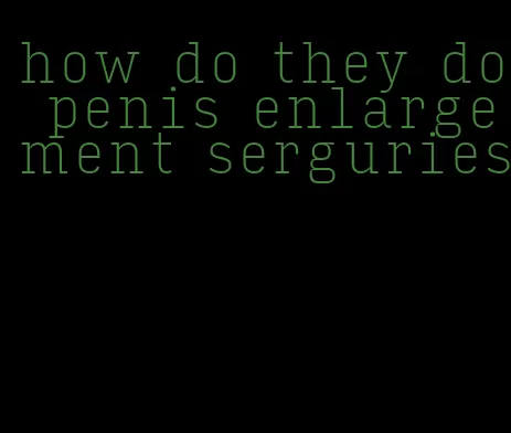 how do they do penis enlargement serguries