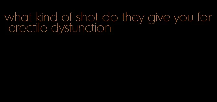 what kind of shot do they give you for erectile dysfunction