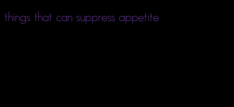 things that can suppress appetite