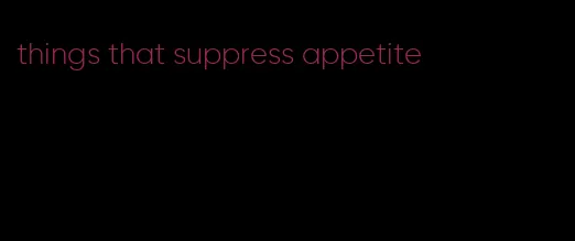 things that suppress appetite