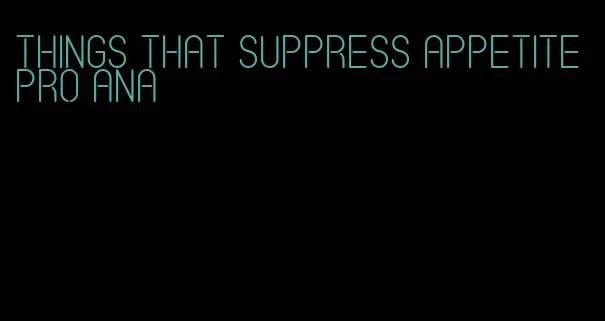 things that suppress appetite pro ana