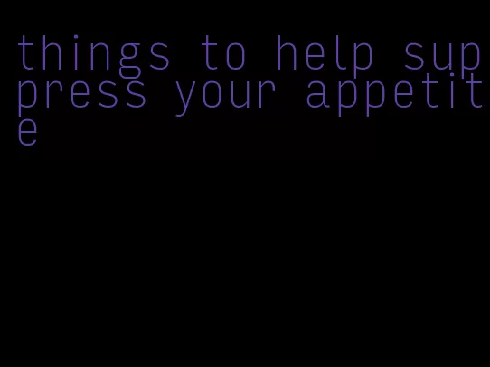 things to help suppress your appetite