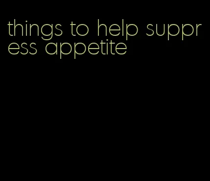 things to help suppress appetite