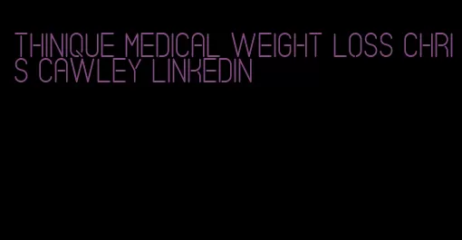 thinique medical weight loss chris cawley linkedin