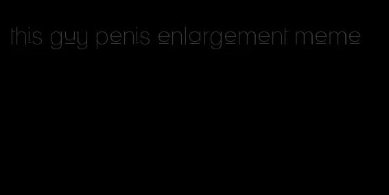 this guy penis enlargement meme