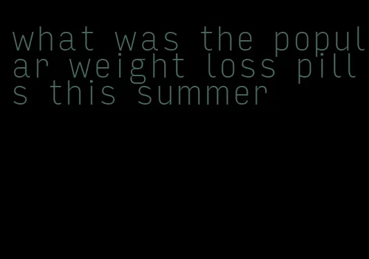 what was the popular weight loss pills this summer