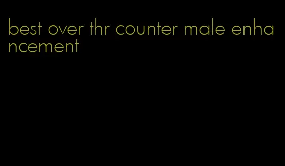 best over thr counter male enhancement