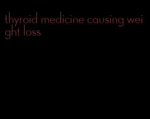 thyroid medicine causing weight loss