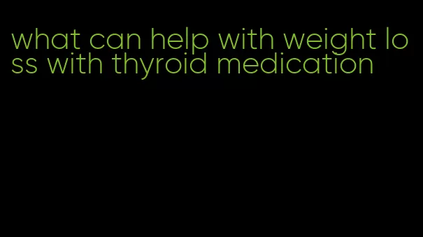 what can help with weight loss with thyroid medication