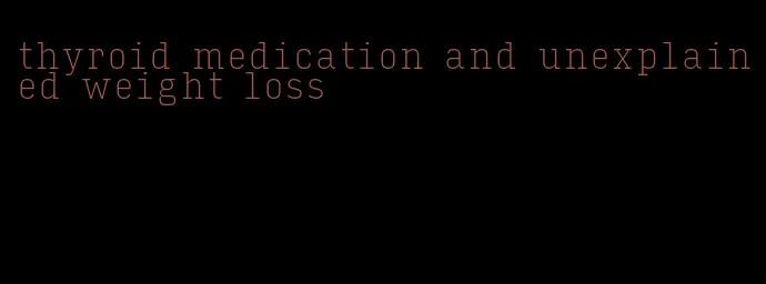 thyroid medication and unexplained weight loss