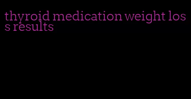 thyroid medication weight loss results