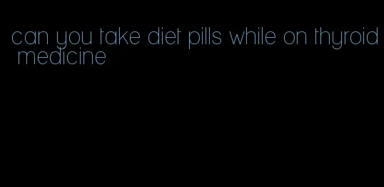 can you take diet pills while on thyroid medicine