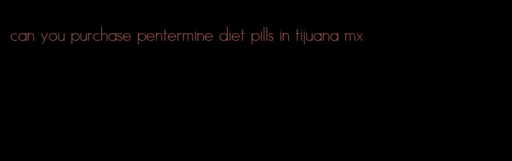 can you purchase pentermine diet pills in tijuana mx