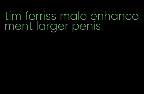 tim ferriss male enhancement larger penis