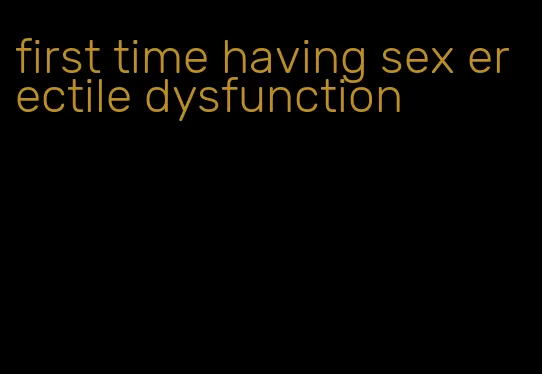 first time having sex erectile dysfunction