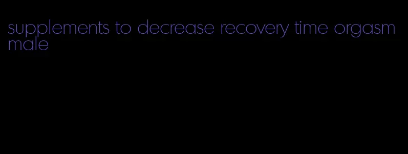 supplements to decrease recovery time orgasm male