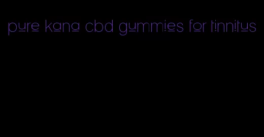 pure kana cbd gummies for tinnitus