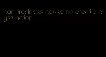 can tiredness cause no erectile dysfunction