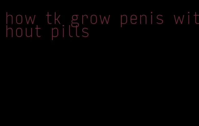 how tk grow penis without pills