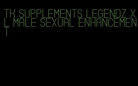 tk supplements legendz xl male sexual enhancement