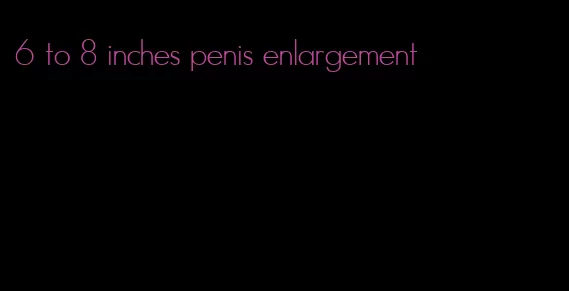 6 to 8 inches penis enlargement