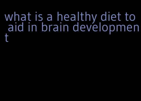 what is a healthy diet to aid in brain development