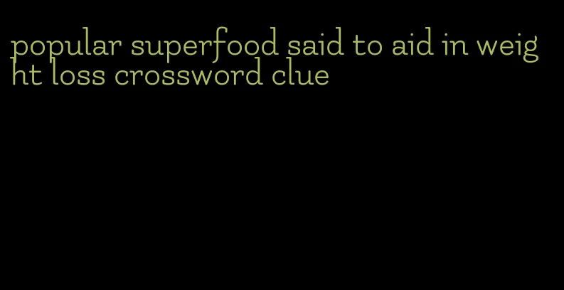 popular superfood said to aid in weight loss crossword clue