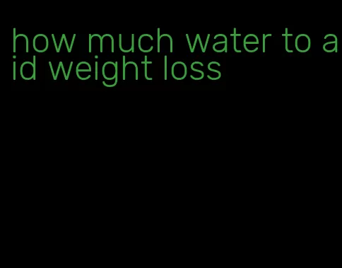 how much water to aid weight loss