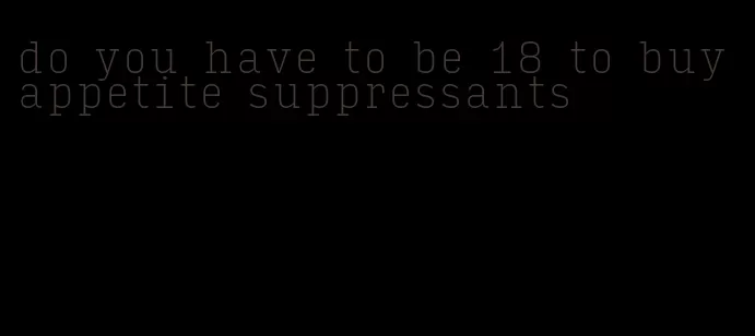 do you have to be 18 to buy appetite suppressants