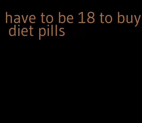 have to be 18 to buy diet pills