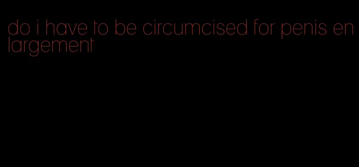 do i have to be circumcised for penis enlargement