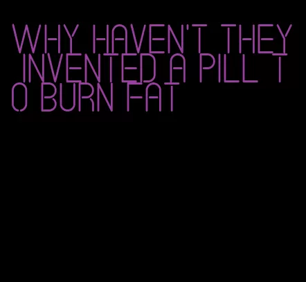 why haven't they invented a pill to burn fat