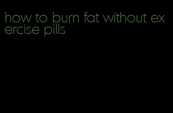 how to burn fat without exercise pills