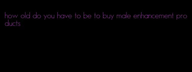 how old do you have to be to buy male enhancement products