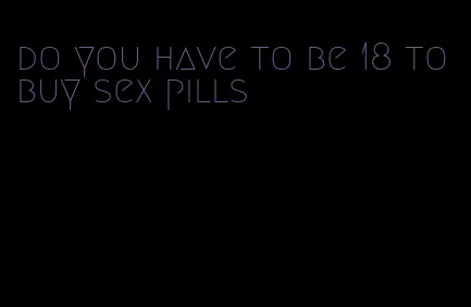 do you have to be 18 to buy sex pills