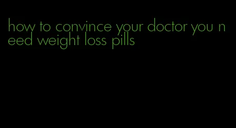 how to convince your doctor you need weight loss pills