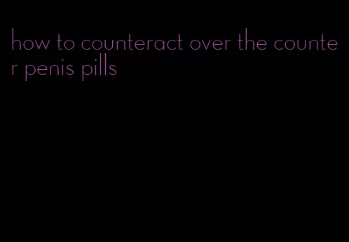 how to counteract over the counter penis pills