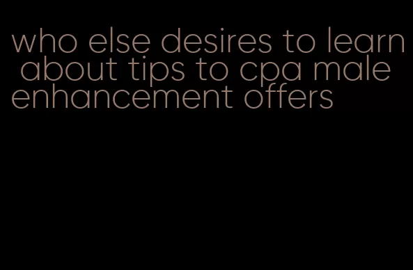 who else desires to learn about tips to cpa male enhancement offers