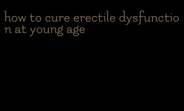 how to cure erectile dysfunction at young age