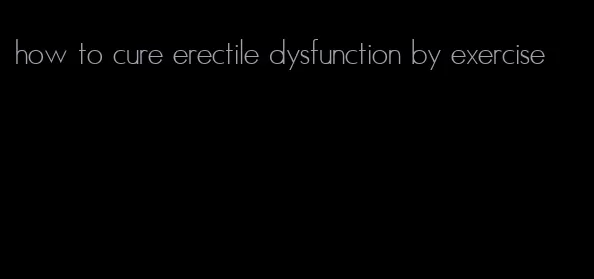 how to cure erectile dysfunction by exercise