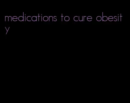 medications to cure obesity