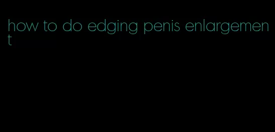 how to do edging penis enlargement