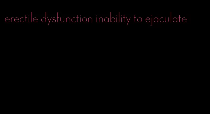 erectile dysfunction inability to ejaculate