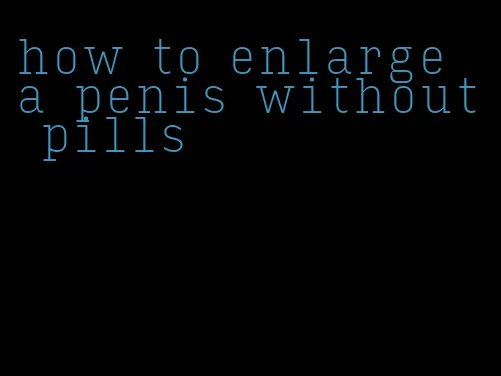 how to enlarge a penis without pills