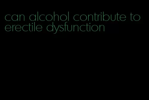 can alcohol contribute to erectile dysfunction