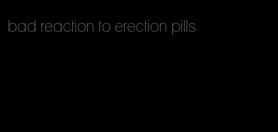 bad reaction to erection pills